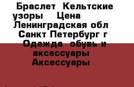 Браслет “Кельтские узоры“ › Цена ­ 5 700 - Ленинградская обл., Санкт-Петербург г. Одежда, обувь и аксессуары » Аксессуары   